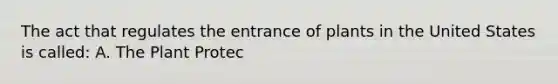 The act that regulates the entrance of plants in the United States is called: A. The Plant Protec<on Act B. The Invasive Weeds Act C. The Agricultural Safety Act