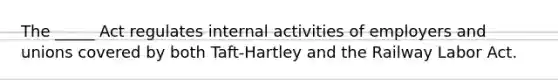 The _____ Act regulates internal activities of employers and unions covered by both Taft-Hartley and the Railway Labor Act.