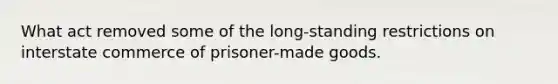 What act removed some of the long-standing restrictions on interstate commerce of prisoner-made goods.