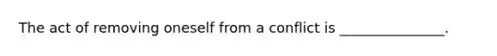 The act of removing oneself from a conflict is _______________.