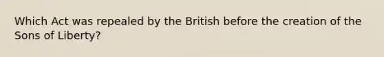 Which Act was repealed by the British before the creation of the Sons of Liberty?