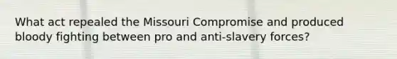 What act repealed the Missouri Compromise and produced bloody fighting between pro and anti-slavery forces?