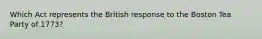 Which Act represents the British response to the Boston Tea Party of 1773?