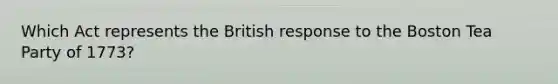 Which Act represents the British response to the Boston Tea Party of 1773?