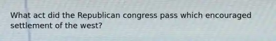 What act did the Republican congress pass which encouraged settlement of the west?