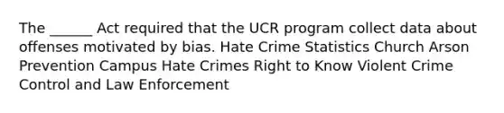 The ______ Act required that the UCR program collect data about offenses motivated by bias. Hate Crime Statistics Church Arson Prevention Campus Hate Crimes Right to Know Violent Crime Control and Law Enforcement