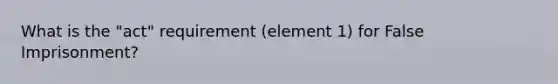 What is the "act" requirement (element 1) for False Imprisonment?