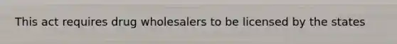 This act requires drug wholesalers to be licensed by the states