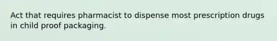 Act that requires pharmacist to dispense most prescription drugs in child proof packaging.