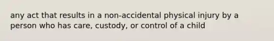 any act that results in a non-accidental physical injury by a person who has care, custody, or control of a child