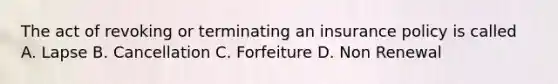 The act of revoking or terminating an insurance policy is called A. Lapse B. Cancellation C. Forfeiture D. Non Renewal