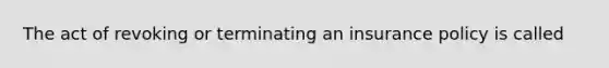 The act of revoking or terminating an insurance policy is called