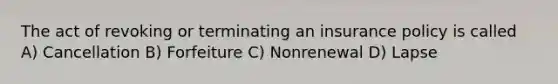 The act of revoking or terminating an insurance policy is called A) Cancellation B) Forfeiture C) Nonrenewal D) Lapse