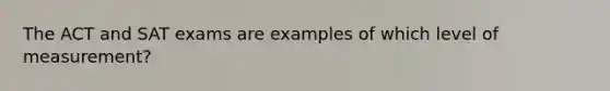 The ACT and SAT exams are examples of which level of measurement?