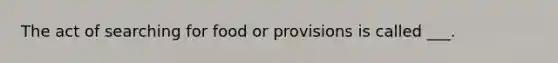 The act of searching for food or provisions is called ___.