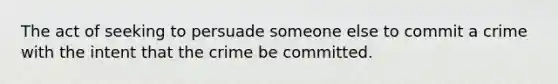 The act of seeking to persuade someone else to commit a crime with the intent that the crime be committed.