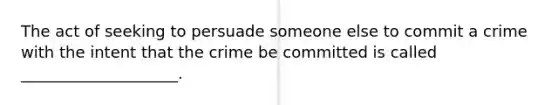 The act of seeking to persuade someone else to commit a crime with the intent that the crime be committed is called ____________________.