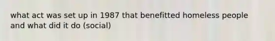 what act was set up in 1987 that benefitted homeless people and what did it do (social)