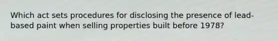 Which act sets procedures for disclosing the presence of lead-based paint when selling properties built before 1978?