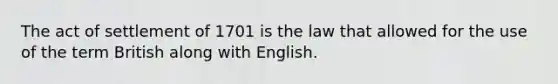 The act of settlement of 1701 is the law that allowed for the use of the term British along with English.