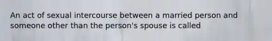 An act of sexual intercourse between a married person and someone other than the person's spouse is called