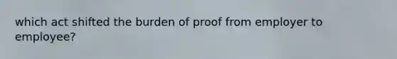 which act shifted the burden of proof from employer to employee?