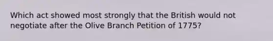 Which act showed most strongly that the British would not negotiate after the Olive Branch Petition of 1775?