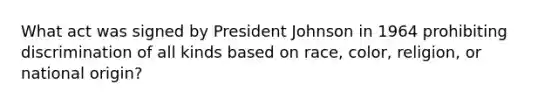 What act was signed by President Johnson in 1964 prohibiting discrimination of all kinds based on race, color, religion, or national origin?