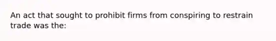 An act that sought to prohibit firms from conspiring to restrain trade was the: