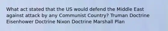 What act stated that the US would defend the Middle East against attack by any Communist Country? Truman Doctrine Eisenhower Doctrine Nixon Doctrine Marshall Plan