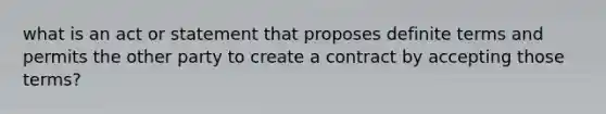 what is an act or statement that proposes definite terms and permits the other party to create a contract by accepting those terms?