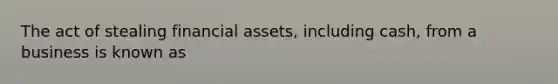 The act of stealing financial assets, including cash, from a business is known as