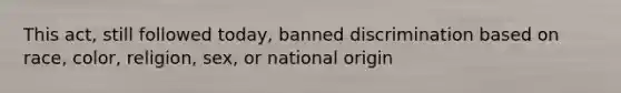 This act, still followed today, banned discrimination based on race, color, religion, sex, or national origin