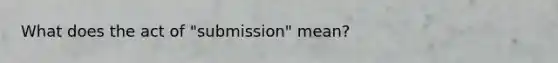 What does the act of "submission" mean?