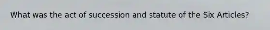 What was the act of succession and statute of the Six Articles?