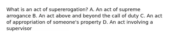 What is an act of supererogation? A. An act of supreme arrogance B. An act above and beyond the call of duty C. An act of appropriation of someone's property D. An act involving a supervisor