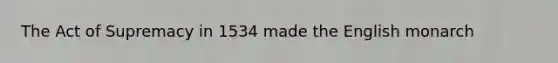 The Act of Supremacy in 1534 made the English monarch