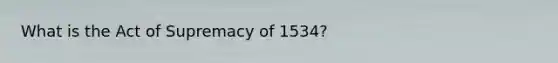 What is the Act of Supremacy of 1534?