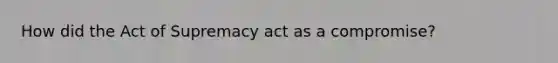 How did the Act of Supremacy act as a compromise?