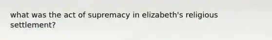 what was the act of supremacy in elizabeth's religious settlement?