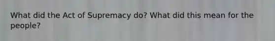 What did the Act of Supremacy do? What did this mean for the people?