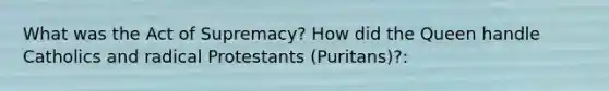 What was the Act of Supremacy? How did the Queen handle Catholics and radical Protestants (Puritans)?: