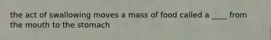 the act of swallowing moves a mass of food called a ____ from <a href='https://www.questionai.com/knowledge/krBoWYDU6j-the-mouth' class='anchor-knowledge'>the mouth</a> to <a href='https://www.questionai.com/knowledge/kLccSGjkt8-the-stomach' class='anchor-knowledge'>the stomach</a>
