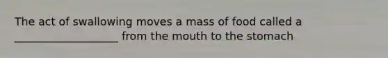 The act of swallowing moves a mass of food called a ___________________ from <a href='https://www.questionai.com/knowledge/krBoWYDU6j-the-mouth' class='anchor-knowledge'>the mouth</a> to <a href='https://www.questionai.com/knowledge/kLccSGjkt8-the-stomach' class='anchor-knowledge'>the stomach</a>