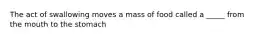 The act of swallowing moves a mass of food called a _____ from the mouth to the stomach