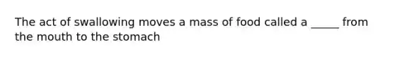 The act of swallowing moves a mass of food called a _____ from the mouth to the stomach