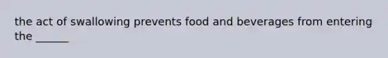 the act of swallowing prevents food and beverages from entering the ______