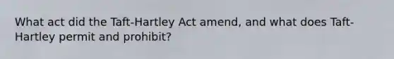 What act did the Taft-Hartley Act amend, and what does Taft-Hartley permit and prohibit?