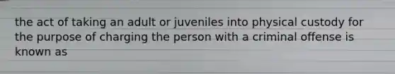 the act of taking an adult or juveniles into physical custody for the purpose of charging the person with a criminal offense is known as