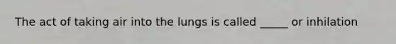 The act of taking air into the lungs is called _____ or inhilation